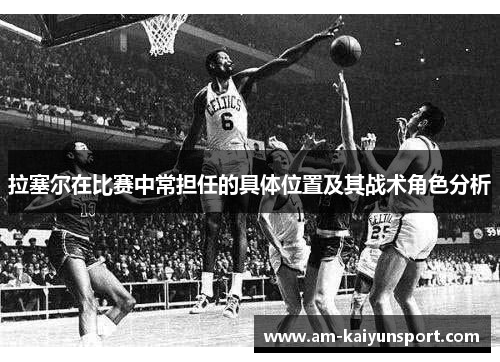 拉塞尔在比赛中常担任的具体位置及其战术角色分析