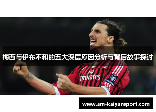 梅西与伊布不和的五大深层原因分析与背后故事探讨