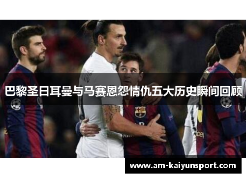 巴黎圣日耳曼与马赛恩怨情仇五大历史瞬间回顾