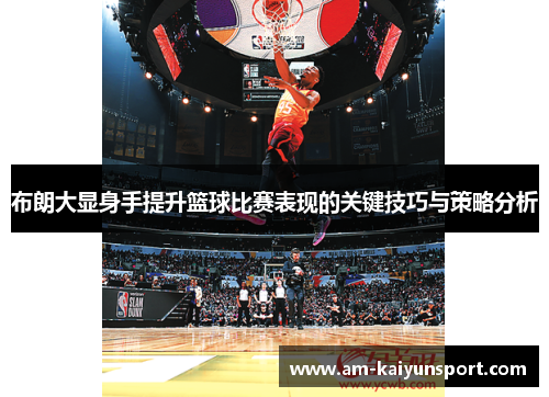 布朗大显身手提升篮球比赛表现的关键技巧与策略分析 布朗大显身手提升篮球比赛表现的关键技巧与策略分析