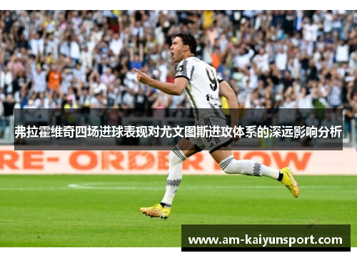 弗拉霍维奇四场进球表现对尤文图斯进攻体系的深远影响分析 弗拉霍维奇四场进球表现对尤文图斯进攻体系的深远影响分析
