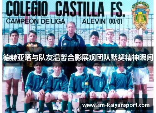 德赫亚晒与队友温馨合影展现团队默契精神瞬间 德赫亚晒与队友温馨合影展现团队默契精神瞬间