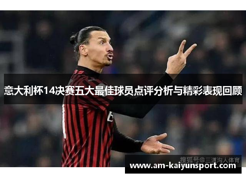 意大利杯14决赛五大最佳球员点评分析与精彩表现回顾 意大利杯14决赛五大最佳球员点评分析与精彩表现回顾