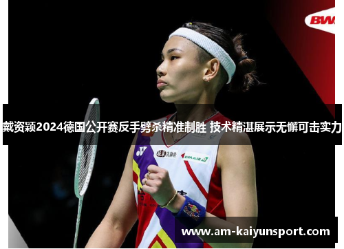 戴资颖2024德国公开赛反手劈杀精准制胜 技术精湛展示无懈可击实力 戴资颖2024德国公开赛反手劈杀精准制胜 技术精湛展示无懈可击实力