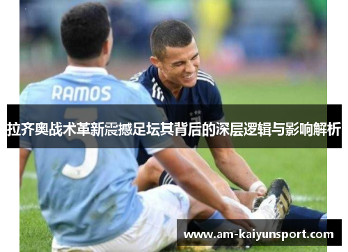 拉齐奥战术革新震撼足坛其背后的深层逻辑与影响解析 拉齐奥战术革新震撼足坛其背后的深层逻辑与影响解析