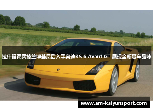 拉什福德卖掉兰博基尼后入手奥迪RS 6 Avant GT 展现全新豪车品味
