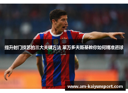 提升射门技艺的三大关键方法 莱万多夫斯基教你如何精准进球 提升射门技艺的三大关键方法 莱万多夫斯基教你如何精准进球