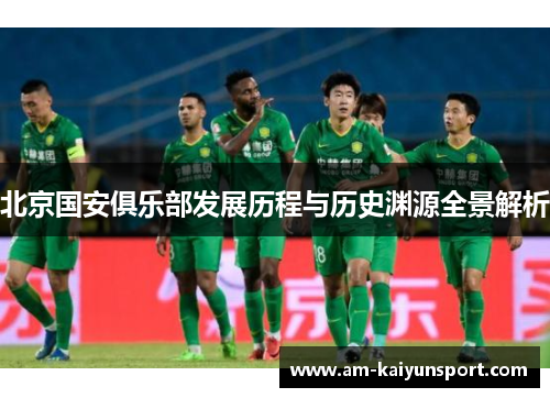 北京国安俱乐部发展历程与历史渊源全景解析 北京国安俱乐部发展历程与历史渊源全景解析