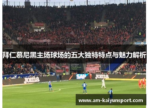 拜仁慕尼黑主场球场的五大独特特点与魅力解析