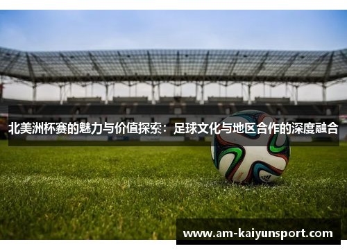 北美洲杯赛的魅力与价值探索:足球文化与地区合作的深度融合 北美洲杯赛的魅力与价值探索:足球文化与地区合作的深度融合