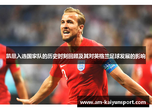凯恩入选国家队的历史时刻回顾及其对英格兰足球发展的影响 凯恩入选国家队的历史时刻回顾及其对英格兰足球发展的影响