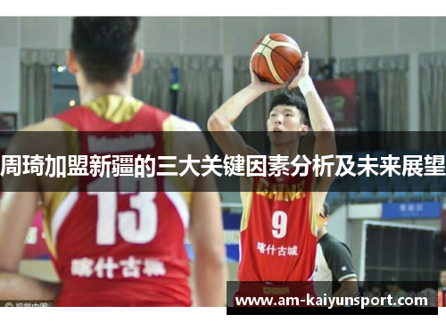 周琦加盟新疆的三大关键因素分析及未来展望 周琦加盟新疆的三大关键因素分析及未来展望