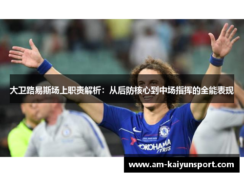 大卫路易斯场上职责解析：从后防核心到中场指挥的全能表现