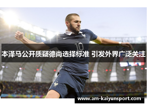 本泽马公开质疑德尚选择标准 引发外界广泛关注 本泽马公开质疑德尚选择标准 引发外界广泛关注