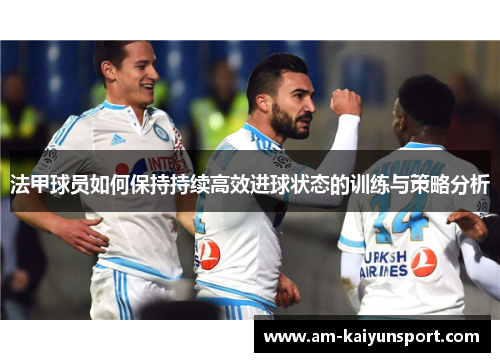 法甲球员如何保持持续高效进球状态的训练与策略分析