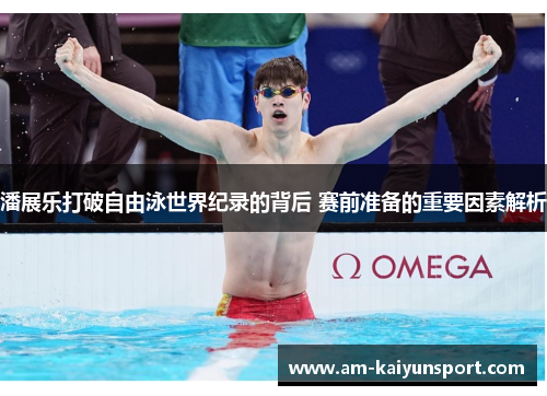 潘展乐打破自由泳世界纪录的背后 赛前准备的重要因素解析 潘展乐打破自由泳世界纪录的背后 赛前准备的重要因素解析