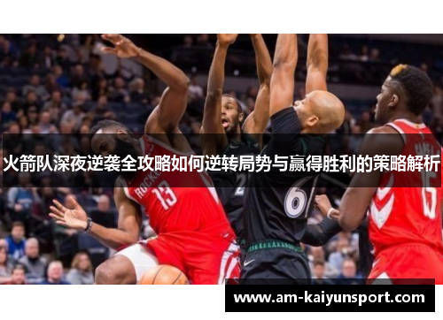 火箭队深夜逆袭全攻略如何逆转局势与赢得胜利的策略解析 火箭队深夜逆袭全攻略如何逆转局势与赢得胜利的策略解析