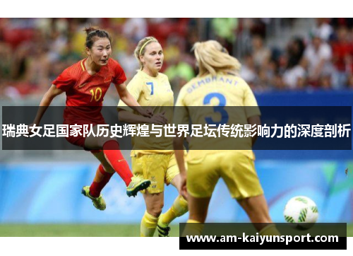 瑞典女足国家队历史辉煌与世界足坛传统影响力的深度剖析 瑞典女足国家队历史辉煌与世界足坛传统影响力的深度剖析