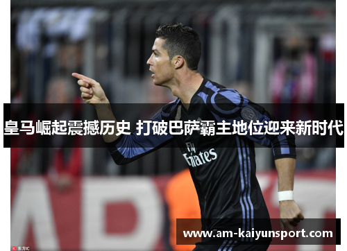 皇马崛起震撼历史 打破巴萨霸主地位迎来新时代 皇马崛起震撼历史 打破巴萨霸主地位迎来新时代