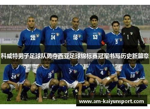 科威特男子足球队勇夺西亚足球锦标赛冠军书写历史新篇章 科威特男子足球队勇夺西亚足球锦标赛冠军书写历史新篇章