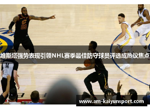 维斯塔强势表现引领NHL赛季最佳防守球员评选成热议焦点 维斯塔强势表现引领NHL赛季最佳防守球员评选成热议焦点