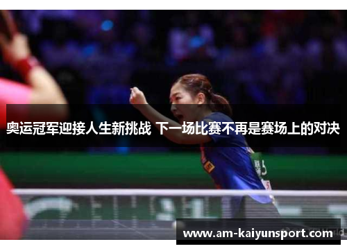 奥运冠军迎接人生新挑战 下一场比赛不再是赛场上的对决 奥运冠军迎接人生新挑战 下一场比赛不再是赛场上的对决