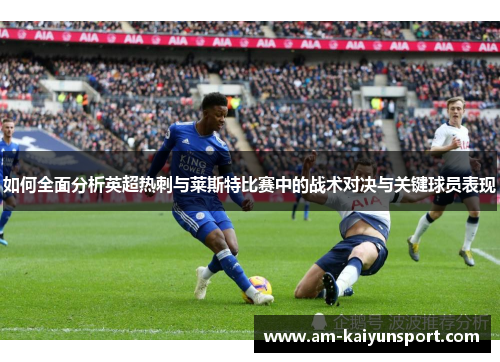 如何全面分析英超热刺与莱斯特比赛中的战术对决与关键球员表现
