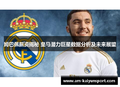 姆巴佩薪资揭秘 皇马潜力巨星数据分析及未来展望