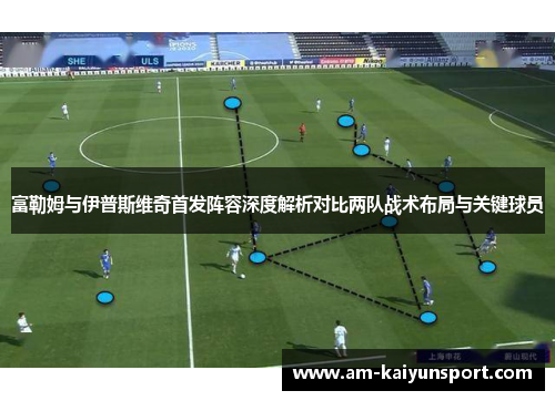 富勒姆与伊普斯维奇首发阵容深度解析对比两队战术布局与关键球员