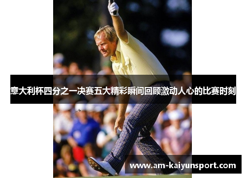 意大利杯四分之一决赛五大精彩瞬间回顾激动人心的比赛时刻 意大利杯四分之一决赛五大精彩瞬间回顾激动人心的比赛时刻