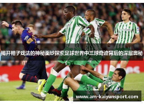 揭开帽子戏法的神秘面纱探索足球世界中三球奇迹背后的深层奥秘