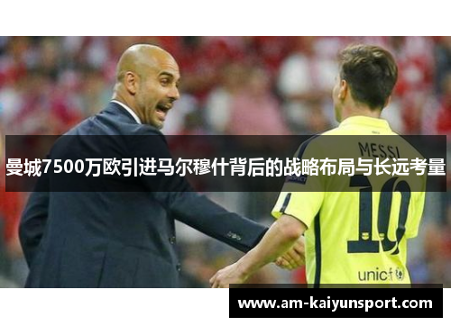 曼城7500万欧引进马尔穆什背后的战略布局与长远考量 曼城7500万欧引进马尔穆什背后的战略布局与长远考量