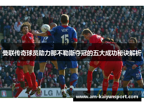 曼联传奇球员助力那不勒斯夺冠的五大成功秘诀解析