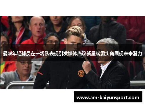 曼联年轻球员在一线队表现引发媒体热议新星崭露头角展现未来潜力