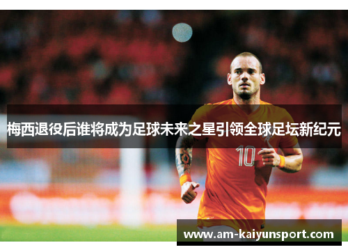 梅西退役后谁将成为足球未来之星引领全球足坛新纪元