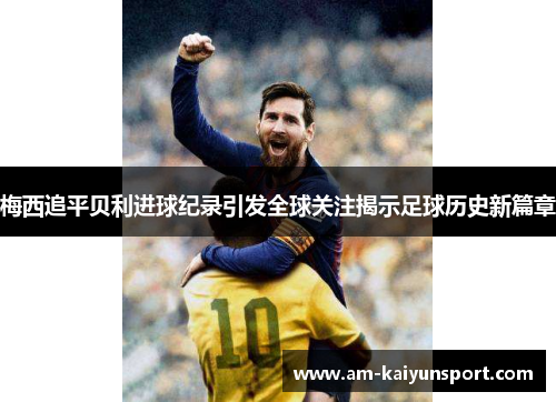 梅西追平贝利进球纪录引发全球关注揭示足球历史新篇章