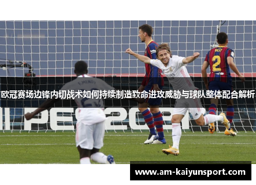 欧冠赛场边锋内切战术如何持续制造致命进攻威胁与球队整体配合解析 欧冠赛场边锋内切战术如何持续制造致命进攻威胁与球队整体配合解析