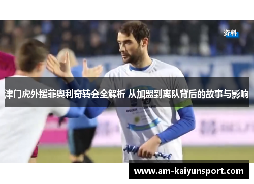 津门虎外援菲奥利奇转会全解析 从加盟到离队背后的故事与影响