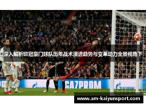 深入解析欧冠豪门球队历年战术演进趋势与变革动力全景视角下