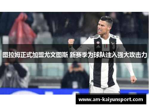 图拉姆正式加盟尤文图斯 新赛季为球队注入强大攻击力