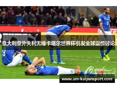 意大利意外失利无缘卡塔尔世界杯引发全球震惊讨论