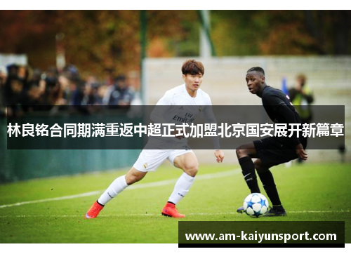 林良铭合同期满重返中超正式加盟北京国安展开新篇章