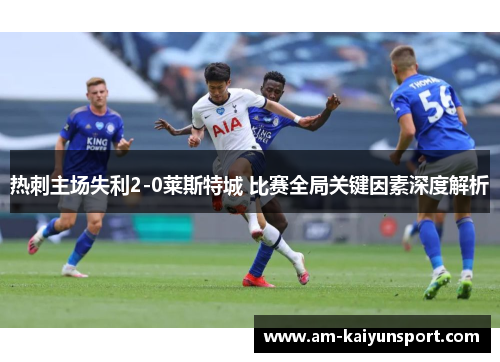 热刺主场失利2-0莱斯特城 比赛全局关键因素深度解析