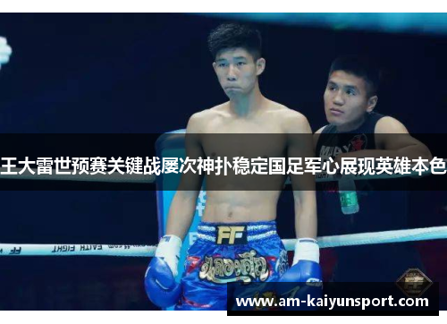 王大雷世预赛关键战屡次神扑稳定国足军心展现英雄本色