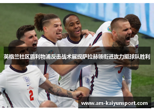 英格兰社区盾利物浦反击战术展现萨拉赫领衔进攻力挺球队胜利