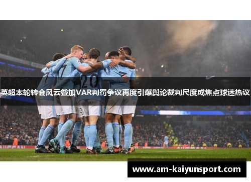 英超本轮转会风云叠加VAR判罚争议再度引爆舆论裁判尺度成焦点球迷热议