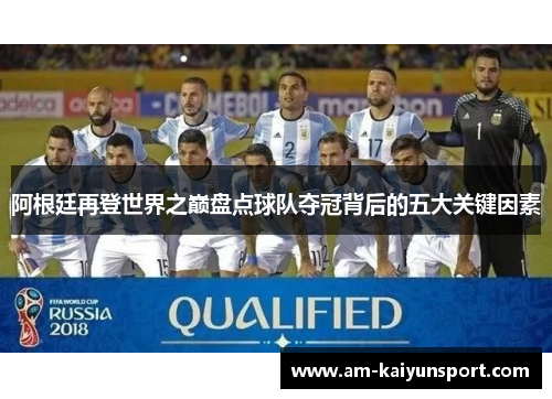 阿根廷再登世界之巅盘点球队夺冠背后的五大关键因素