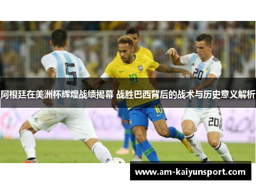 阿根廷在美洲杯辉煌战绩揭幕 战胜巴西背后的战术与历史意义解析