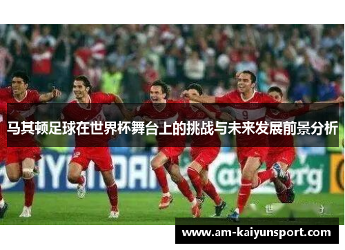 马其顿足球在世界杯舞台上的挑战与未来发展前景分析