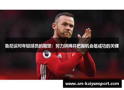 鲁尼谈对年轻球员的期望：努力拼搏并把握机会是成功的关键